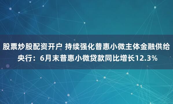 股票炒股配资开户 持续强化普惠小微主体金融供给 央行：6月末普惠小微贷款同比增长12.3%