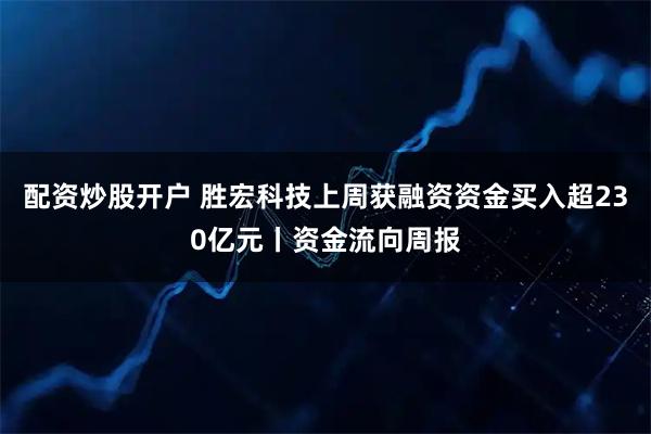 配资炒股开户 胜宏科技上周获融资资金买入超230亿元丨资金流向周报