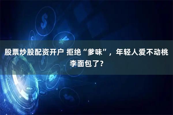 股票炒股配资开户 拒绝“爹味”，年轻人爱不动桃李面包了？