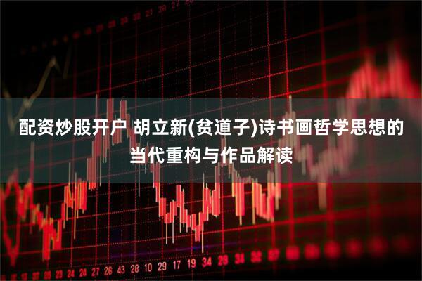 配资炒股开户 胡立新(贫道子)诗书画哲学思想的当代重构与作品解读