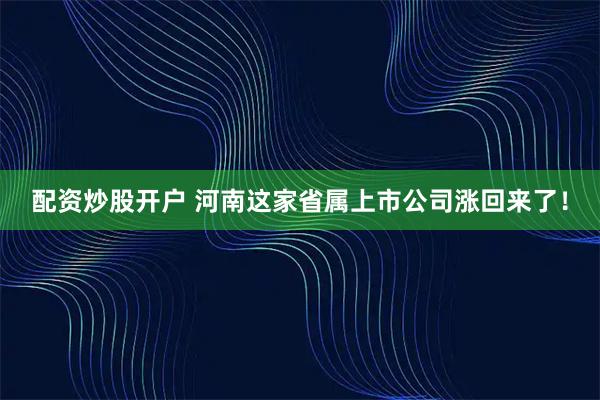 配资炒股开户 河南这家省属上市公司涨回来了！
