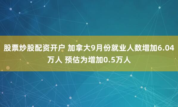 股票炒股配资开户 加拿大9月份就业人数增加6.04万人 预估为增加0.5万人