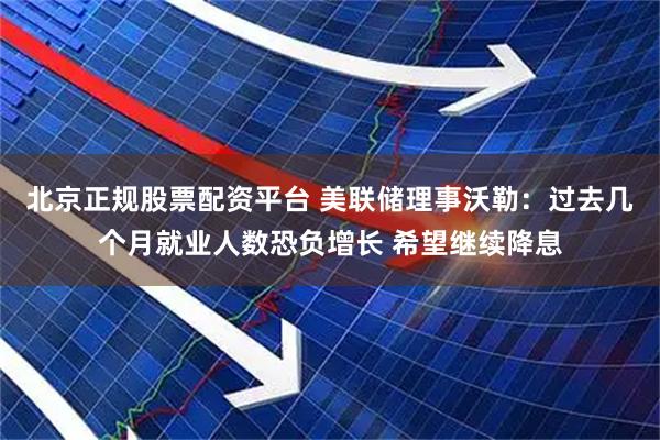 北京正规股票配资平台 美联储理事沃勒：过去几个月就业人数恐负增长 希望继续降息