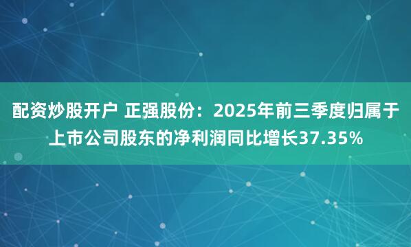 配资炒股开户 正强股份：2025年前三季度归属于上市公司股东的净利润同比增长37.35%