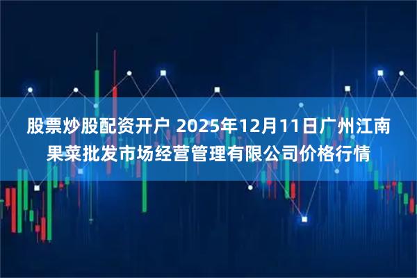 股票炒股配资开户 2025年12月11日广州江南果菜批发市场经营管理有限公司价格行情