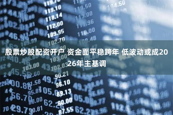 股票炒股配资开户 资金面平稳跨年 低波动或成2026年主基调