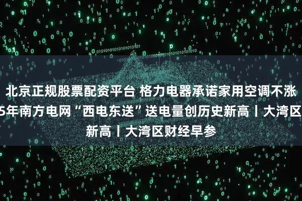 北京正规股票配资平台 格力电器承诺家用空调不涨价；2025年南方电网“西电东送”送电量创历史新高丨大湾区财经早参