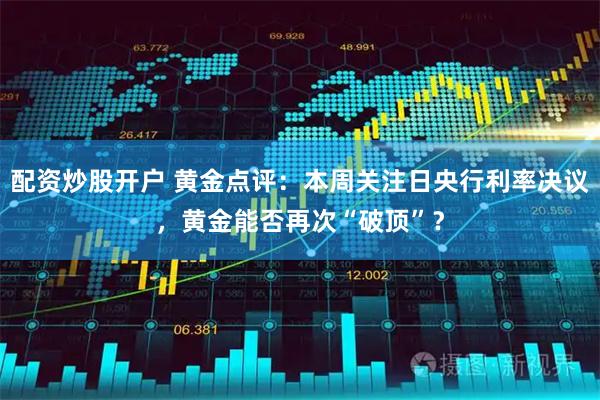 配资炒股开户 黄金点评：本周关注日央行利率决议，黄金能否再次“破顶”？