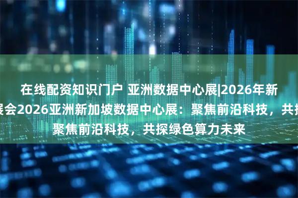 在线配资知识门户 亚洲数据中心展|2026年新加坡数据中心展会2026亚洲新加坡数据中心展：聚焦前沿科技，共探绿色算力未来