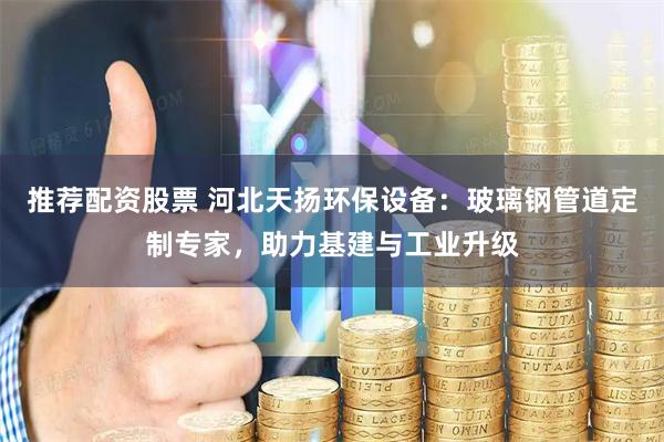 推荐配资股票 河北天扬环保设备：玻璃钢管道定制专家，助力基建与工业升级