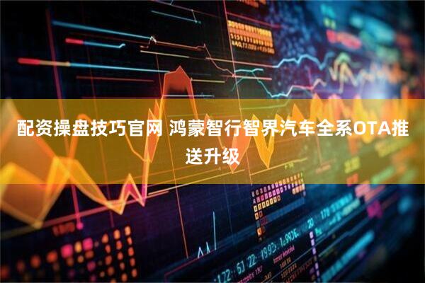 配资操盘技巧官网 鸿蒙智行智界汽车全系OTA推送升级