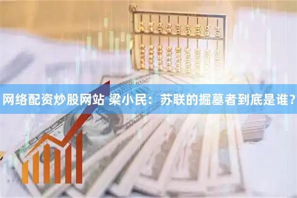 网络配资炒股网站 梁小民：苏联的掘墓者到底是谁？