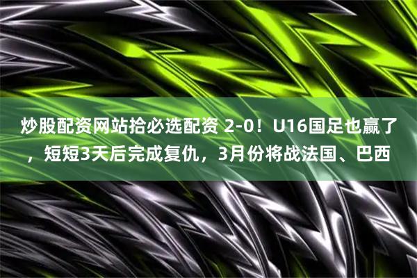 炒股配资网站拾必选配资 2-0！U16国足也赢了，短短3天后完成复仇，3月份将战法国、巴西