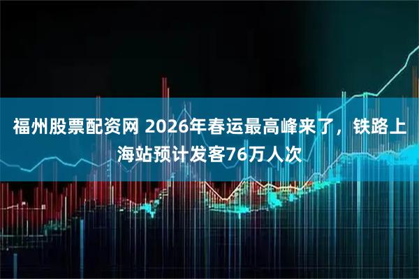 福州股票配资网 2026年春运最高峰来了，铁路上海站预计发客76万人次