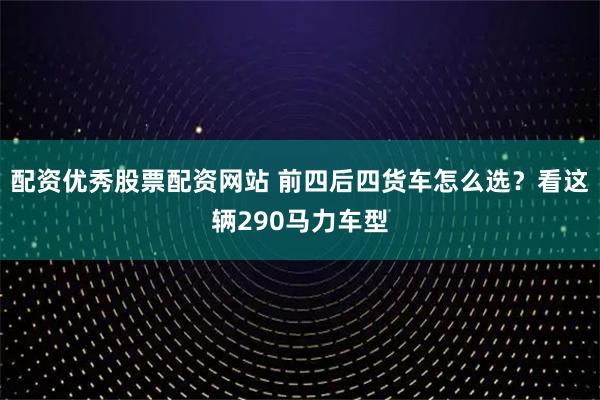 配资优秀股票配资网站 前四后四货车怎么选？看这辆290马力车型