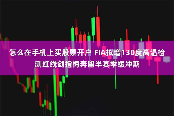 怎么在手机上买股票开户 FIA拟增130度高温检测红线剑指梅奔留半赛季缓冲期