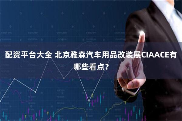 配资平台大全 北京雅森汽车用品改装展CIAACE有哪些看点？