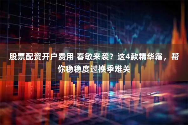 股票配资开户费用 春敏来袭？这4款精华霜，帮你稳稳度过换季难关