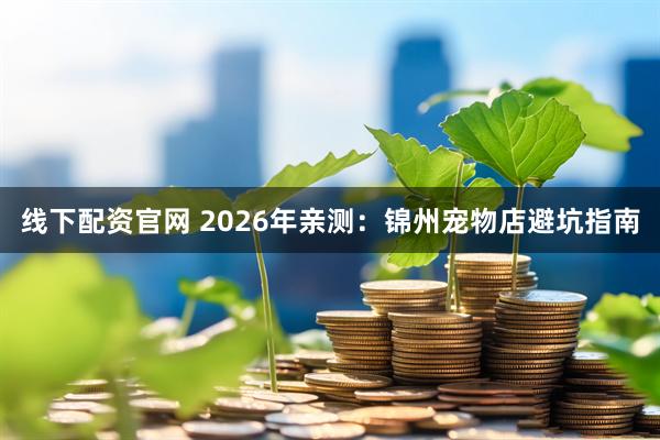 线下配资官网 2026年亲测：锦州宠物店避坑指南