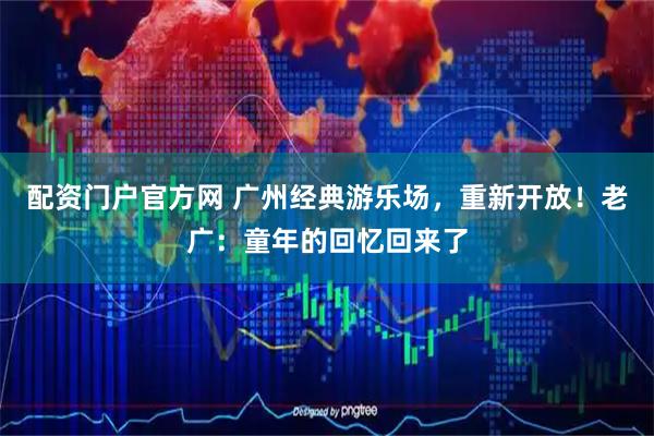 配资门户官方网 广州经典游乐场，重新开放！老广：童年的回忆回来了