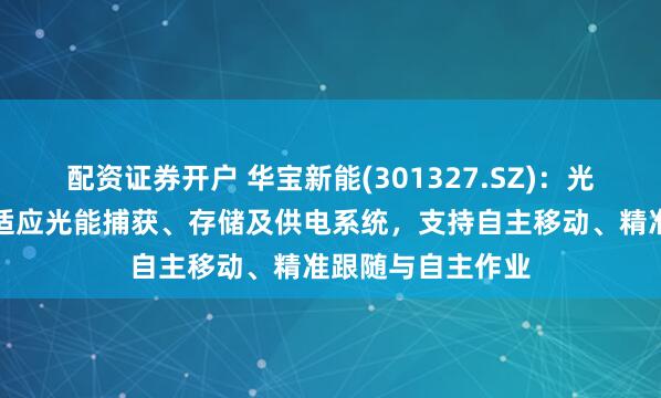 配资证券开户 华宝新能(301327.SZ)：光储机器人搭载自适应光能捕获、存储及供电系统，支持自主移动、精准跟随与自主作业