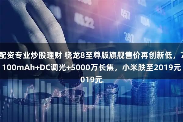 配资专业炒股理财 骁龙8至尊版旗舰售价再创新低，7100mAh+DC调光+5000万长焦，小米跌至2019元