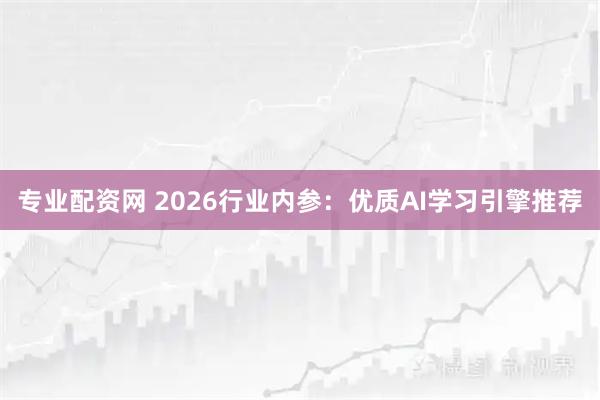 专业配资网 2026行业内参：优质AI学习引擎推荐
