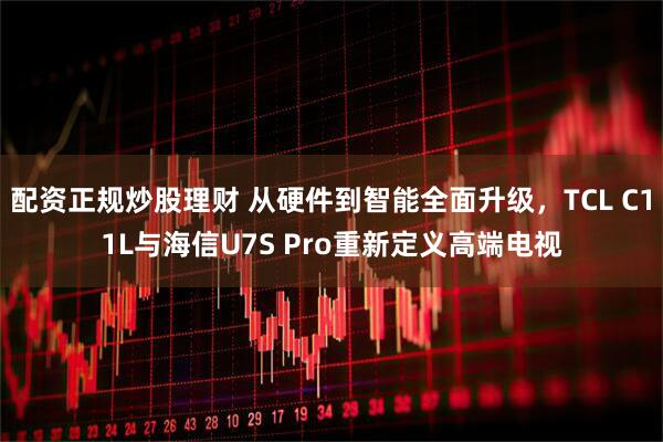 配资正规炒股理财 从硬件到智能全面升级，TCL C11L与海信U7S Pro重新定义高端电视