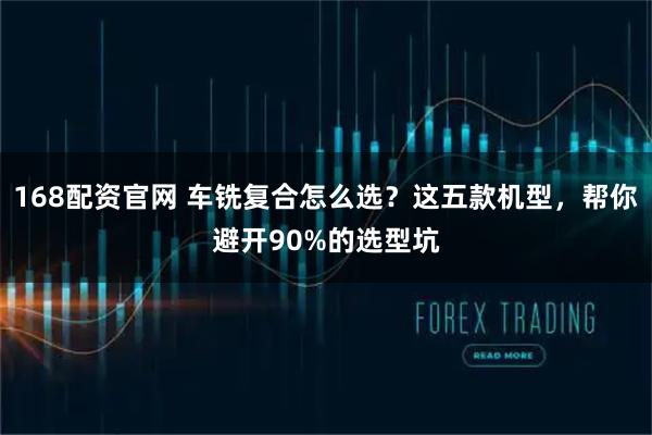 168配资官网 车铣复合怎么选？这五款机型，帮你避开90%的选型坑