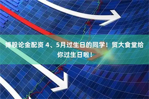 博股论金配资 4、5月过生日的同学！贸大食堂给你过生日啦！