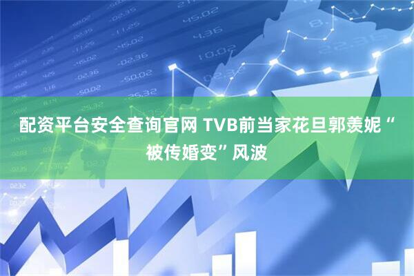 配资平台安全查询官网 TVB前当家花旦郭羡妮“被传婚变”风波