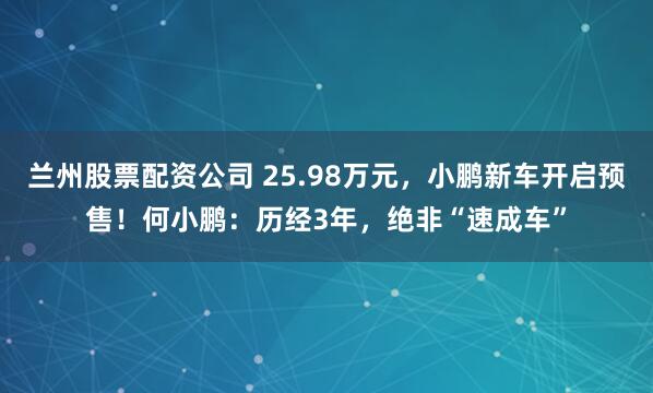 兰州股票配资公司 25.98万元，小鹏新车开启预售！何小鹏：历经3年，绝非“速成车”