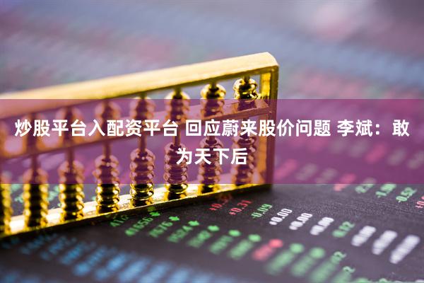 炒股平台入配资平台 回应蔚来股价问题 李斌：敢为天下后