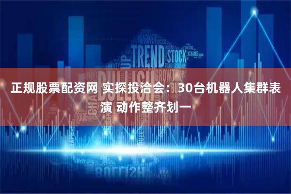 正规股票配资网 实探投洽会：30台机器人集群表演 动作整齐划一