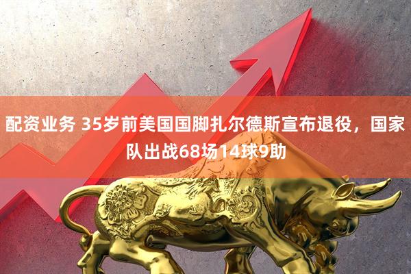 配资业务 35岁前美国国脚扎尔德斯宣布退役，国家队出战68场14球9助