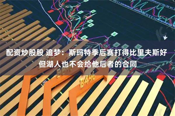 配资炒股股 追梦：斯玛特季后赛打得比里夫斯好 但湖人也不会给他后者的合同